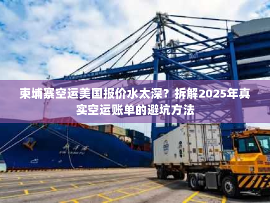 柬埔寨空运美国报价水太深？拆解2025年真实空运账单的避坑方法