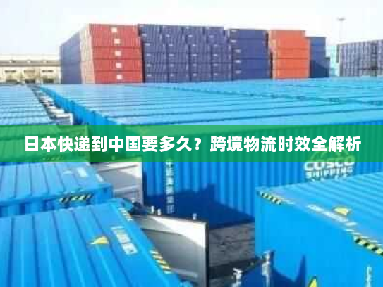 日本快递到中国要多久?跨境物流时效全解析 日本快递到中国要多久?跨境物流时效全解析