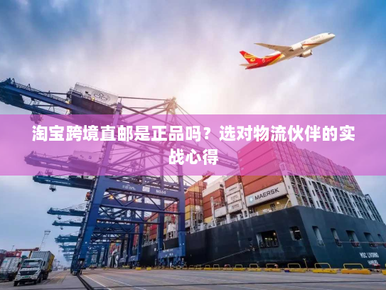 淘宝跨境直邮是正品吗?选对物流伙伴的实战心得 淘宝跨境直邮是正品吗?选对物流伙伴的实战心得