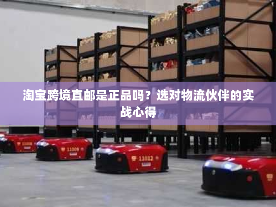 淘宝跨境直邮是正品吗?选对物流伙伴的实战心得 淘宝跨境直邮是正品吗?选对物流伙伴的实战心得