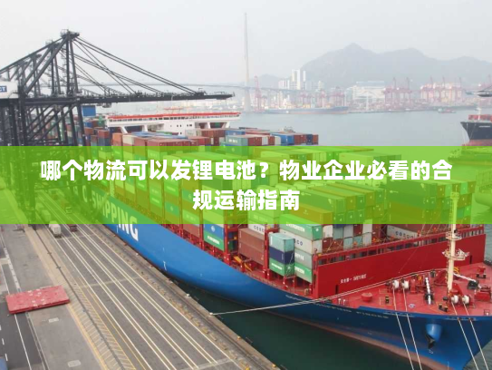 哪个物流可以发锂电池?物业企业必看的合规运输指南 哪个物流可以发锂电池?物业企业必看的合规运输指南