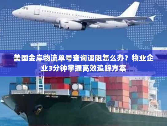 美国金岸物流单号查询遇阻怎么办？物业企业3分钟掌握高效追踪方案