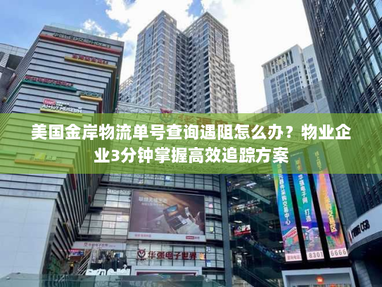 美国金岸物流单号查询遇阻怎么办?物业企业3分钟掌握高效追踪方案 美国金岸物流单号查询遇阻怎么办?物业企业3分钟掌握高效追踪方案