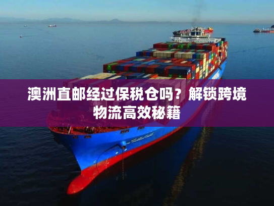澳洲直邮经过保税仓吗？解锁跨境物流高效秘籍