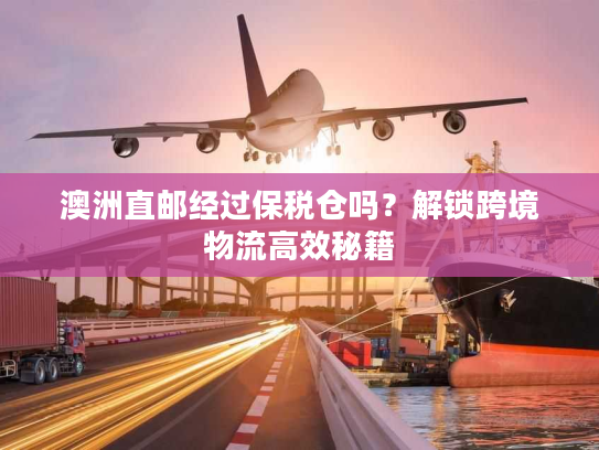 澳洲直邮经过保税仓吗？解锁跨境物流高效秘籍