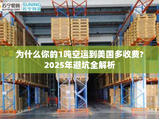 为什么你的1吨空运到美国多收费?2025年避坑全解析 为什么你的1吨空运到美国多收费?2025年避坑全解析