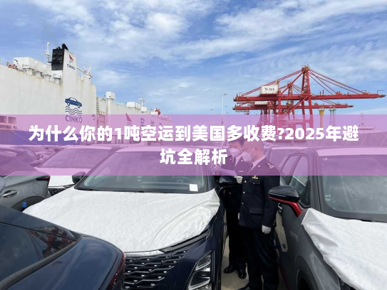 为什么你的1吨空运到美国多收费?2025年避坑全解析