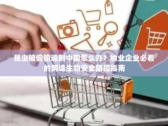 昆虫被偷偷运到中国怎么办?物业企业必看的跨境生物安全防控指南 昆虫被偷偷运到中国怎么办?物业企业必看的跨境生物安全防控指南