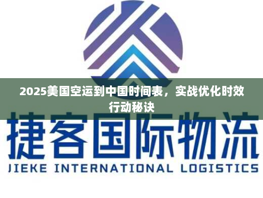 2025美国空运到中国时间表，实战优化时效行动秘诀
