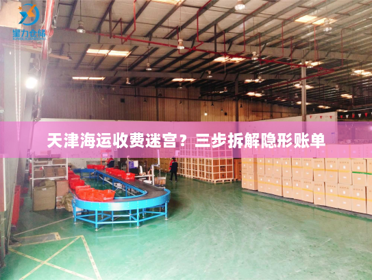 天津海运收费迷宫?三步拆解隐形账单 天津海运收费迷宫?三步拆解隐形账单