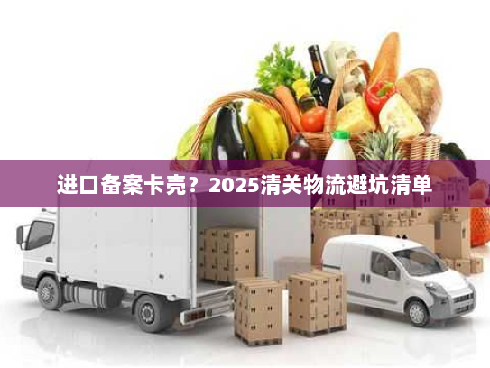 进口备案卡壳?2025清关物流避坑清单 进口备案卡壳?2025清关物流避坑清单