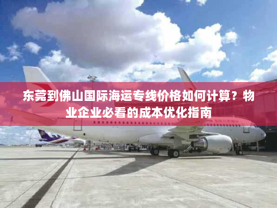 东莞到佛山国际海运专线价格如何计算？物业企业必看的成本优化指南