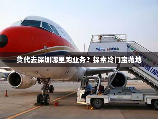 货代去深圳哪里跑业务?探索冷门宝藏地 货代去深圳哪里跑业务?探索冷门宝藏地