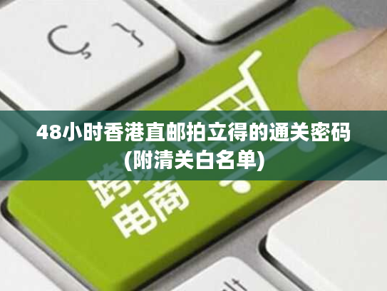 48小时香港直邮拍立得的通关密码(附清关白名单)