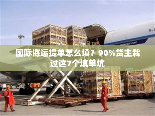 国际海运提单怎么填?90%货主栽过这7个填单坑 国际海运提单怎么填?90%货主栽过这7个填单坑