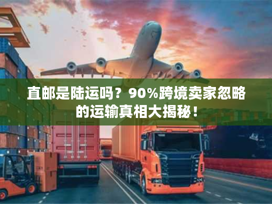 直邮是陆运吗?90%跨境卖家忽略的运输真相大揭秘! 直邮是陆运吗?90%跨境卖家忽略的运输真相大揭秘!