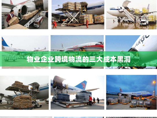 物业企业跨境物流的三大成本黑洞 物业企业跨境物流的三大成本黑洞