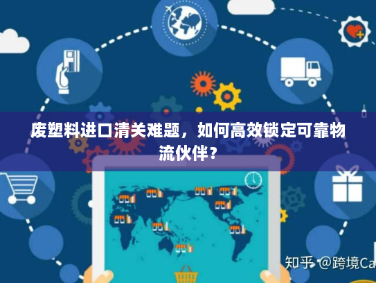 废塑料进口清关难题，如何高效锁定可靠物流伙伴？