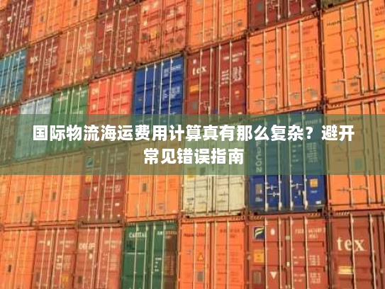 国际物流海运费用计算真有那么复杂？避开常见错误指南