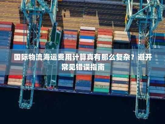 国际物流海运费用计算真有那么复杂?避开常见错误指南 国际物流海运费用计算真有那么复杂?避开常见错误指南