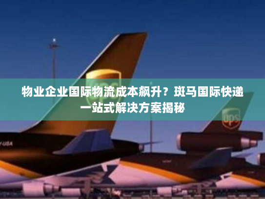 物业企业国际物流成本飙升?斑马国际快递一站式解决方案揭秘 物业企业国际物流成本飙升?斑马国际快递一站式解决方案揭秘