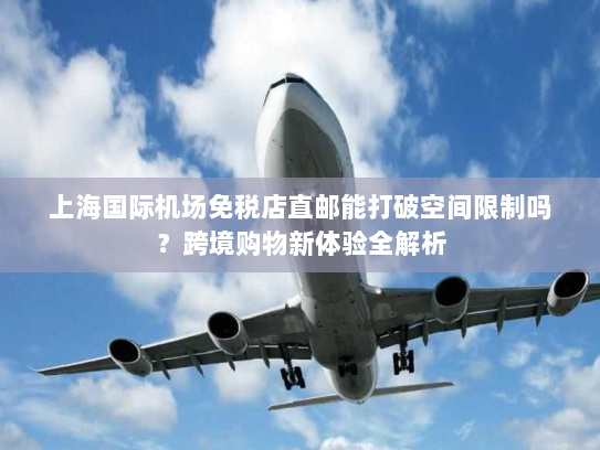 上海国际机场免税店直邮能打破空间限制吗？跨境购物新体验全解析