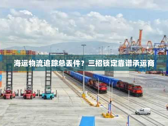 海运物流追踪总丢件?三招锁定靠谱承运商 海运物流追踪总丢件?三招锁定靠谱承运商