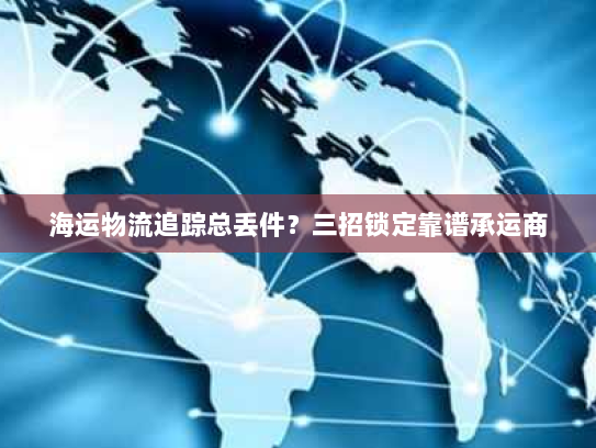 海运物流追踪总丢件?三招锁定靠谱承运商 海运物流追踪总丢件?三招锁定靠谱承运商