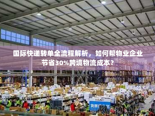 国际快递转单全流程解析,如何帮物业企业节省30%跨境物流成本? 国际快递转单全流程解析,如何帮物业企业节省30%跨境物流成本?