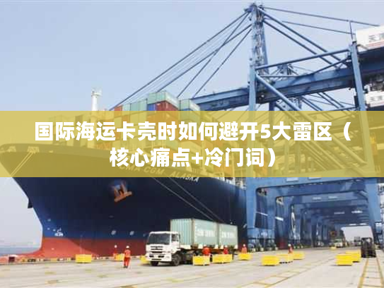国际海运卡壳时如何避开5大雷区（核心痛点+冷门词）