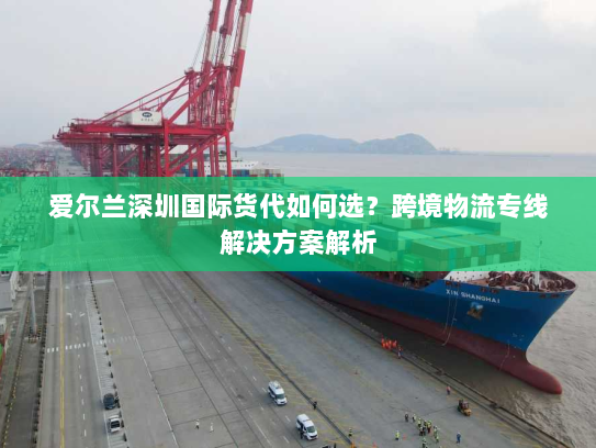 爱尔兰深圳国际货代如何选?跨境物流专线解决方案解析 爱尔兰深圳国际货代如何选?跨境物流专线解决方案解析