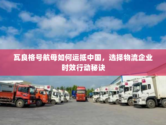 瓦良格号航母如何运抵中国，选择物流企业时效行动秘诀