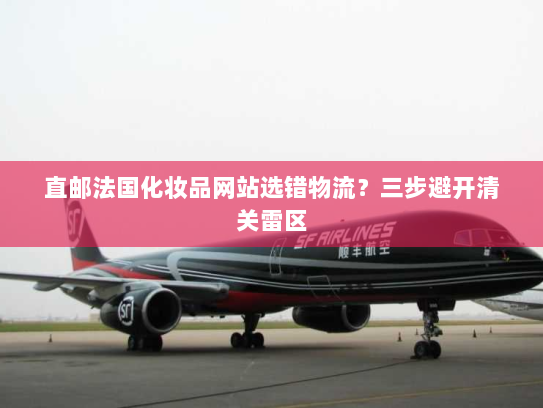 直邮法国化妆品网站选错物流?三步避开清关雷区 直邮法国化妆品网站选错物流?三步避开清关雷区