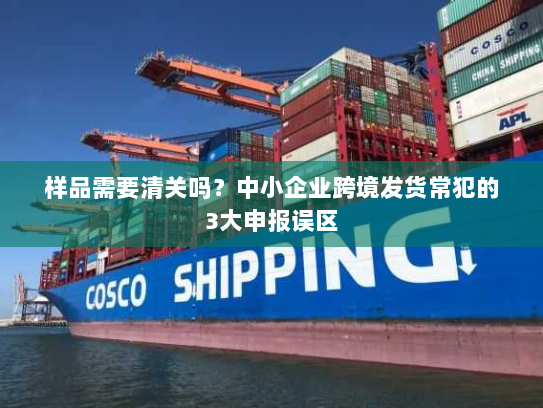 样品需要清关吗？中小企业跨境发货常犯的3大申报误区