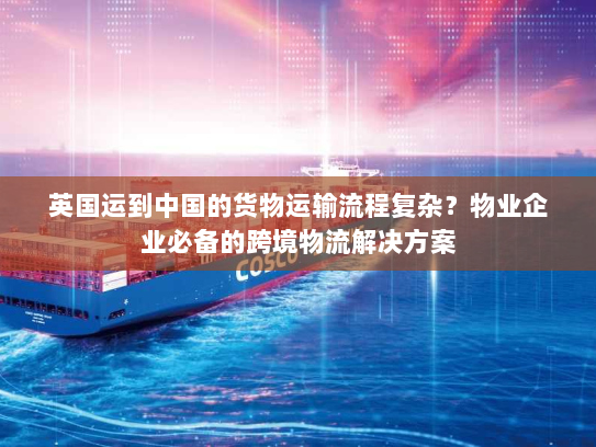 英国运到中国的货物运输流程复杂？物业企业必备的跨境物流解决方案