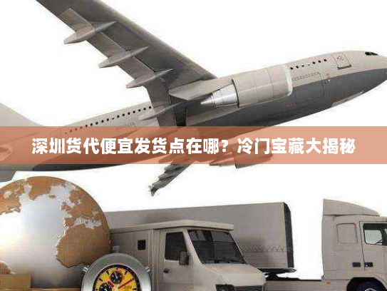深圳货代便宜发货点在哪?冷门宝藏大揭秘 深圳货代便宜发货点在哪?冷门宝藏大揭秘