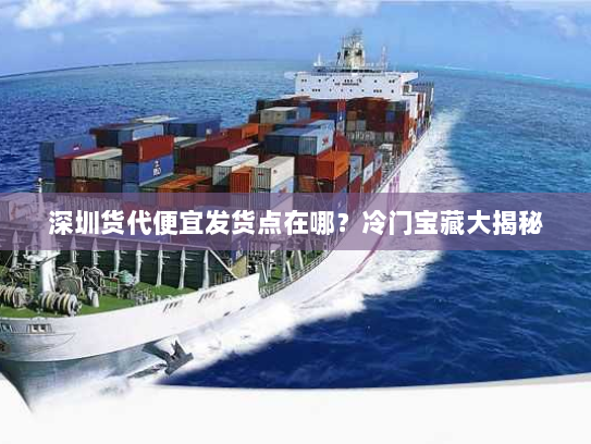 深圳货代便宜发货点在哪?冷门宝藏大揭秘 深圳货代便宜发货点在哪?冷门宝藏大揭秘