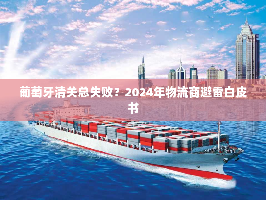 葡萄牙清关总失败?2024年物流商避雷白皮书 葡萄牙清关总失败?2024年物流商避雷白皮书