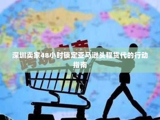 深圳卖家48小时锁定亚马逊头程货代的行动指南 深圳卖家48小时锁定亚马逊头程货代的行动指南