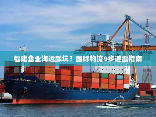 福建企业海运踩坑?国际物流9步避雷指南 福建企业海运踩坑?国际物流9步避雷指南