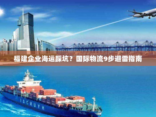 福建企业海运踩坑？国际物流9步避雷指南