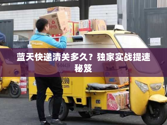 蓝天快递清关多久?独家实战提速秘笈 蓝天快递清关多久?独家实战提速秘笈