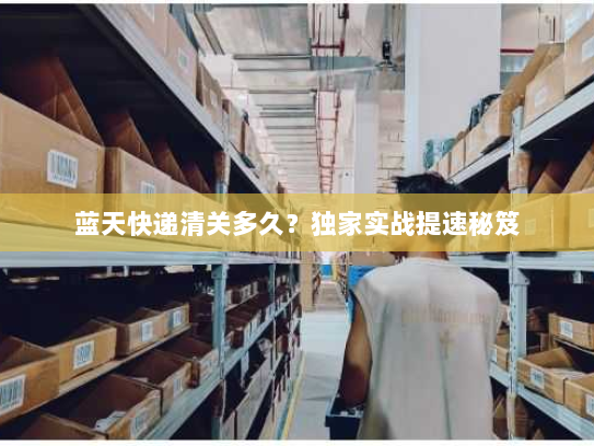 蓝天快递清关多久?独家实战提速秘笈 蓝天快递清关多久?独家实战提速秘笈