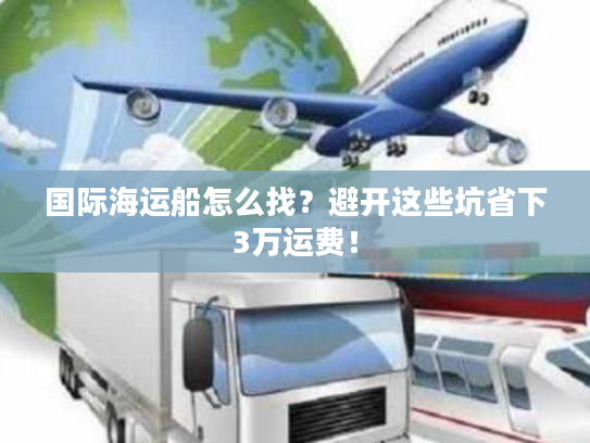 国际海运船怎么找?避开这些坑省下3万运费! 国际海运船怎么找?避开这些坑省下3万运费!