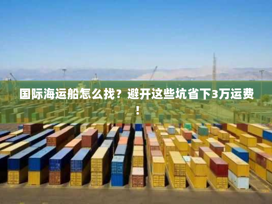 国际海运船怎么找?避开这些坑省下3万运费! 国际海运船怎么找?避开这些坑省下3万运费!