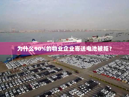 为什么90%的物业企业寄送电池被拒? 为什么90%的物业企业寄送电池被拒?