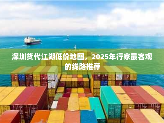 深圳货代江湖低价地图,2025年行家最客观的线路推荐 深圳货代江湖低价地图,2025年行家最客观的线路推荐