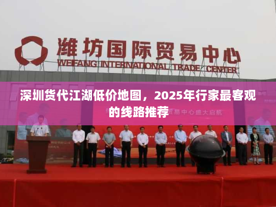 深圳货代江湖低价地图,2025年行家最客观的线路推荐 深圳货代江湖低价地图,2025年行家最客观的线路推荐