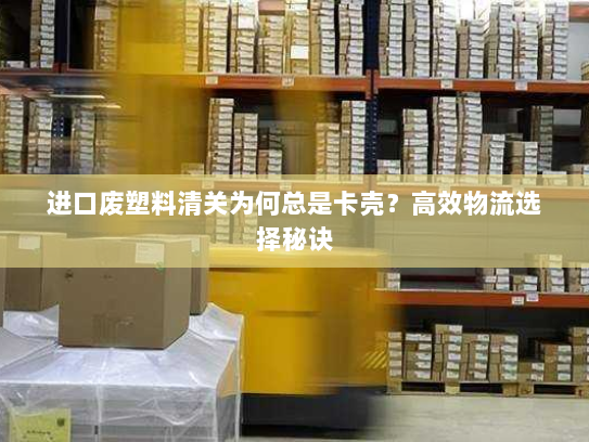 进口废塑料清关为何总是卡壳?高效物流选择秘诀 进口废塑料清关为何总是卡壳?高效物流选择秘诀