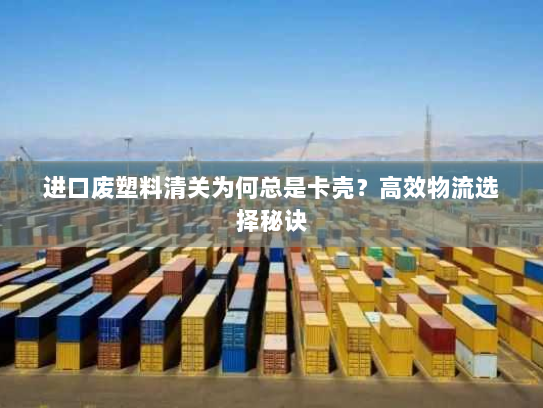进口废塑料清关为何总是卡壳?高效物流选择秘诀 进口废塑料清关为何总是卡壳?高效物流选择秘诀
